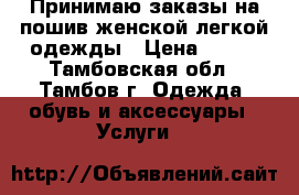 Принимаю заказы на пошив женской легкой одежды › Цена ­ 500 - Тамбовская обл., Тамбов г. Одежда, обувь и аксессуары » Услуги   